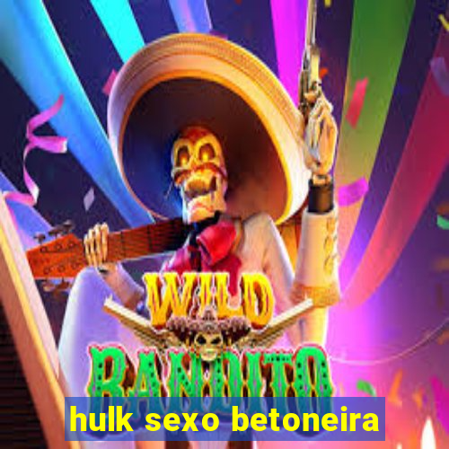 hulk sexo betoneira